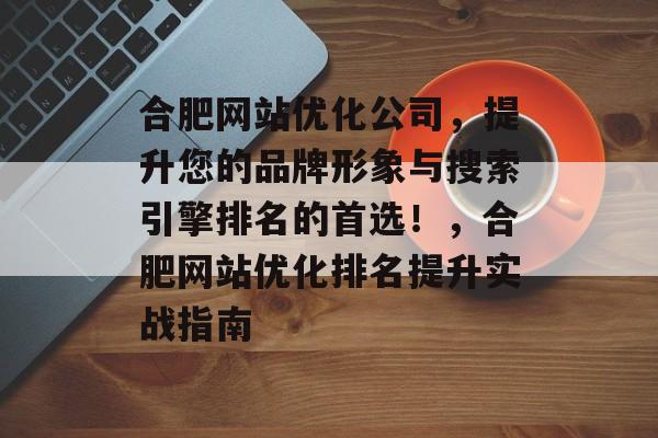 合肥网站优化公司，提升您的品牌形象与搜索引擎排名的首选！，合肥网站优化排名提升实战指南