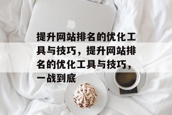 提升网站排名的优化工具与技巧,提升网站排名的优化工具与技巧,一战到底 提升网站排名的优化工具与技巧,提升网站排名的优化工具与技巧,一战到底