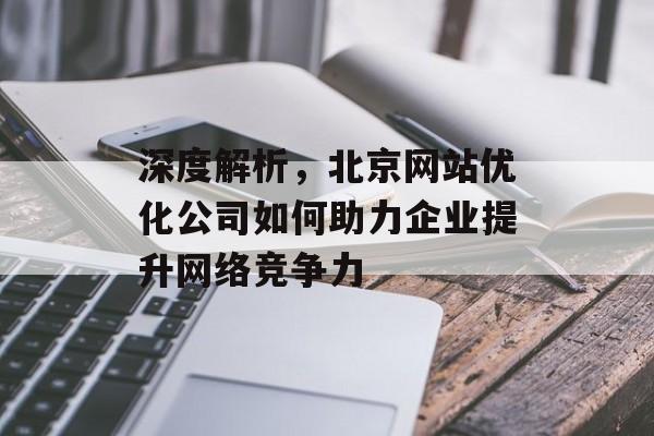 深度解析，北京网站优化公司如何助力企业提升网络竞争力