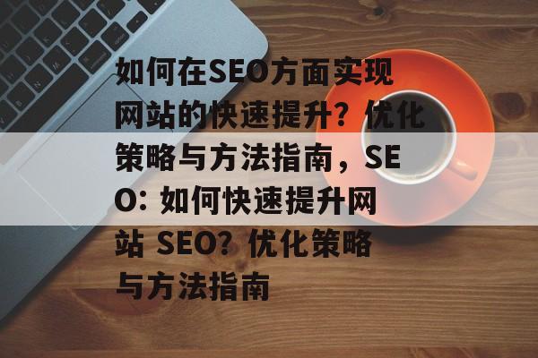 如何在SEO方面实现网站的快速提升?优化策略与方法指南,SEO: 如何快速提升网站 SEO?优化策略与方法指南 如何在SEO方面实现网站的快速提升?优化策略与方法指南,SEO: 如何快速提升网站 SEO?优化策略与方法指南