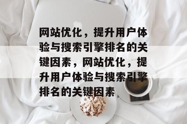网站优化,提升用户体验与搜索引擎排名的关键因素,网站优化,提升用户体验与搜索引擎排名的关键因素 网站优化,提升用户体验与搜索引擎排名的关键因素,网站优化,提升用户体验与搜索引擎排名的关键因素
