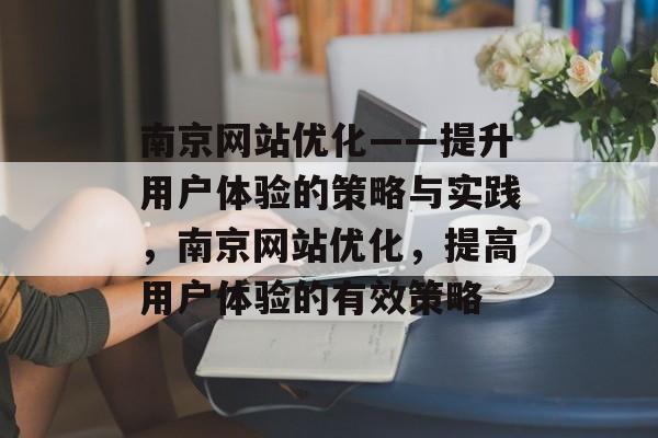 南京网站优化——提升用户体验的策略与实践,南京网站优化,提高用户体验的有效策略 南京网站优化——提升用户体验的策略与实践,南京网站优化,提高用户体验的有效策略