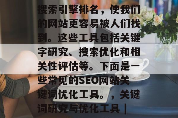 SEO网站关键词优化工具可以帮助我们提高搜索引擎排名，使我们的网站更容易被人们找到。这些工具包括关键字研究、搜索优化和相关性评估等。下面是一些常见的SEO网站关键词优化工具。，关键词研究与优化工具 | SEO排名提升策略 | 关键词指数分析