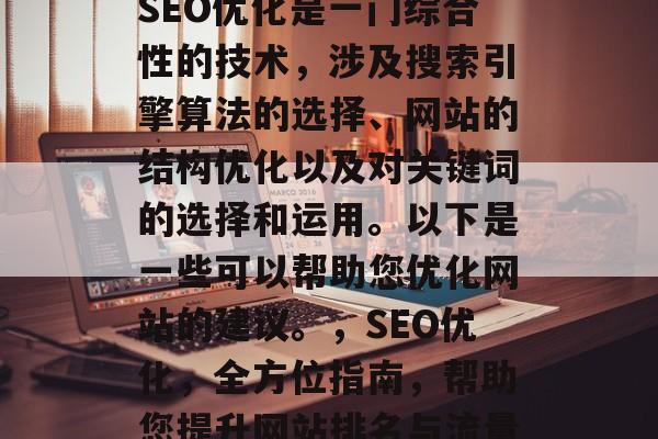 SEO优化是一门综合性的技术，涉及搜索引擎算法的选择、网站的结构优化以及对关键词的选择和运用。以下是一些可以帮助您优化网站的建议。，SEO优化，全方位指南，帮助您提升网站排名与流量