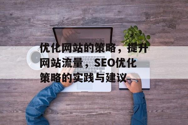 优化网站的策略,提升网站流量,SEO优化策略的实践与建议 优化网站的策略,提升网站流量,SEO优化策略的实践与建议