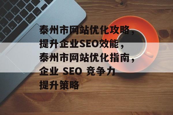 泰州市网站优化攻略,提升企业SEO效能,泰州市网站优化指南,企业 SEO 竞争力提升策略 泰州市网站优化攻略,提升企业SEO效能,泰州市网站优化指南,企业 SEO 竞争力提升策略