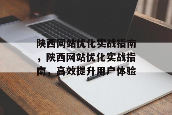 陕西网站优化实战指南,陕西网站优化实战指南,高效提升用户体验 陕西网站优化实战指南,陕西网站优化实战指南,高效提升用户体验