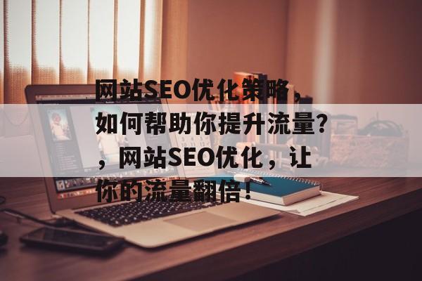 网站SEO优化策略，如何帮助你提升流量？，网站SEO优化，让你的流量翻倍！
