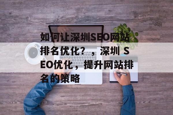 如何让深圳SEO网站排名优化?,深圳 SEO优化,提升网站排名的策略 如何让深圳SEO网站排名优化?,深圳 SEO优化,提升网站排名的策略