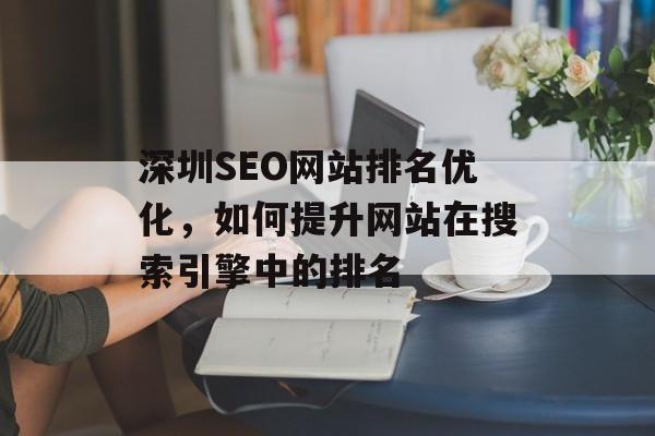 深圳SEO网站排名优化,如何提升网站在搜索引擎中的排名 深圳SEO网站排名优化,如何提升网站在搜索引擎中的排名