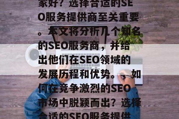 SEO网站优化外包哪家好?选择合适的SEO服务提供商至关重要。本文将分析几个知名的SEO服务商,并给出他们在SEO领域的发展历程和优势。,如何在竞争激烈的SEO市场中脱颖而出?选择合适的SEO服务提供商是关键 SEO网站优化外包哪家好?选择合适的SEO服务提供商至关重要。本文将分析几个知名的SEO服务商,并给出他们在SEO领域的发展历程和优势。,如何在竞争激烈的SEO市场中脱颖而出?选择合适的SEO服务提供商是关键