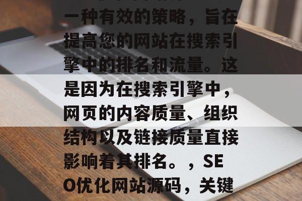 SEO优化网站源码是一种有效的策略,旨在提高您的网站在搜索引擎中的排名和流量。这是因为在搜索引擎中,网页的内容质量、组织结构以及链接质量直接影响着其排名。,SEO优化网站源码,关键因素影响排名提升 SEO优化网站源码是一种有效的策略,旨在提高您的网站在搜索引擎中的排名和流量。这是因为在搜索引擎中,网页的内容质量、组织结构以及链接质量直接影响着其排名。,SEO优化网站源码,关键因素影响排名提升