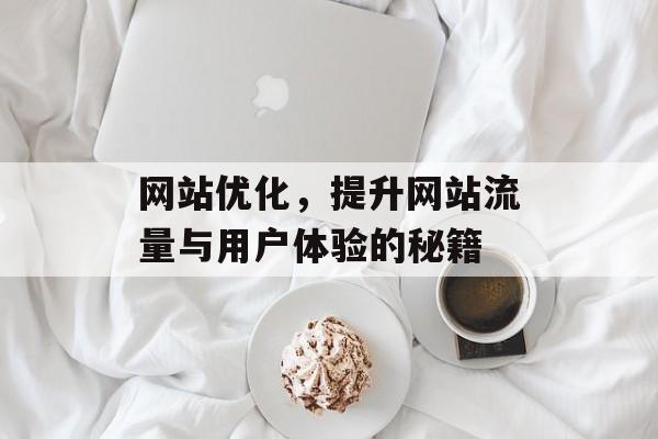网站优化,提升网站流量与用户体验的秘籍 网站优化,提升网站流量与用户体验的秘籍