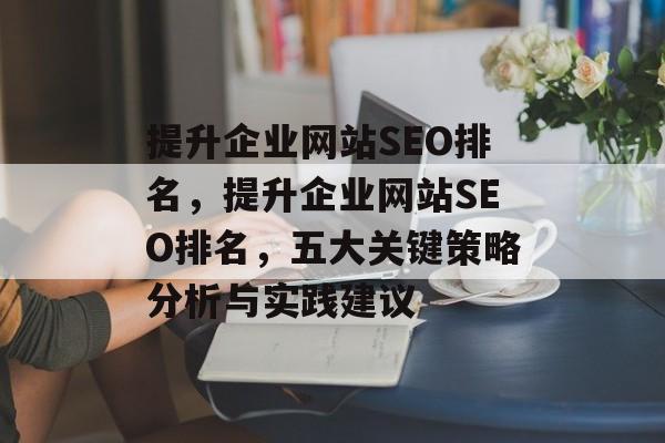 提升企业网站SEO排名，提升企业网站SEO排名，五大关键策略分析与实践建议