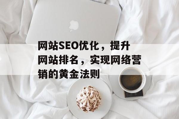网站SEO优化,提升网站排名,实现网络营销的黄金法则 网站SEO优化,提升网站排名,实现网络营销的黄金法则