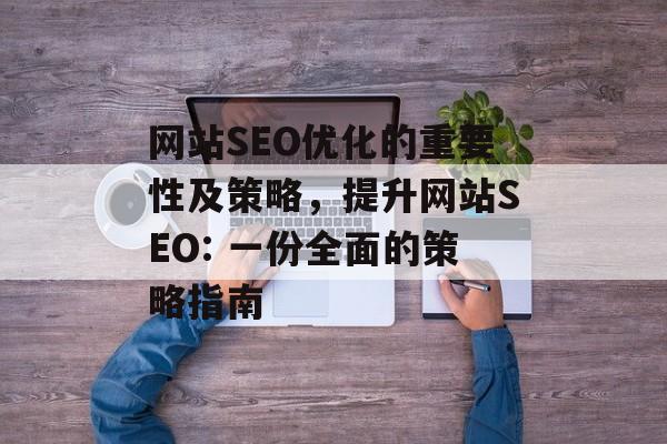 网站SEO优化的重要性及策略,提升网站SEO: 一份全面的策略指南 网站SEO优化的重要性及策略,提升网站SEO: 一份全面的策略指南