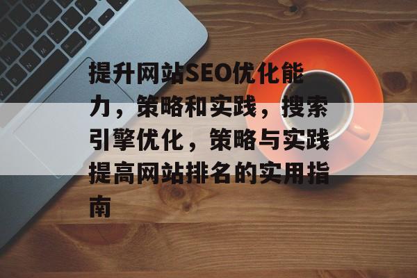提升网站SEO优化能力,策略和实践,搜索引擎优化,策略与实践提高网站排名的实用指南 提升网站SEO优化能力,策略和实践,搜索引擎优化,策略与实践提高网站排名的实用指南