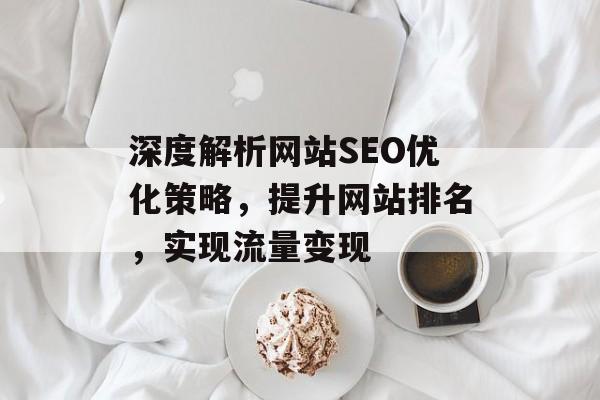 深度解析网站SEO优化策略,提升网站排名,实现流量变现 深度解析网站SEO优化策略,提升网站排名,实现流量变现
