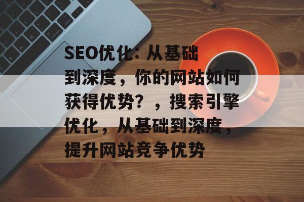 SEO优化: 从基础到深度,你的网站如何获得优势?,搜索引擎优化,从基础到深度,提升网站竞争优势 SEO优化: 从基础到深度,你的网站如何获得优势?,搜索引擎优化,从基础到深度,提升网站竞争优势