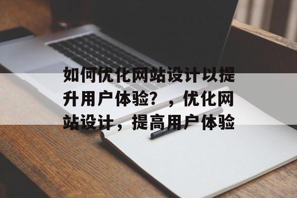 如何优化网站设计以提升用户体验?,优化网站设计,提高用户体验 如何优化网站设计以提升用户体验?,优化网站设计,提高用户体验