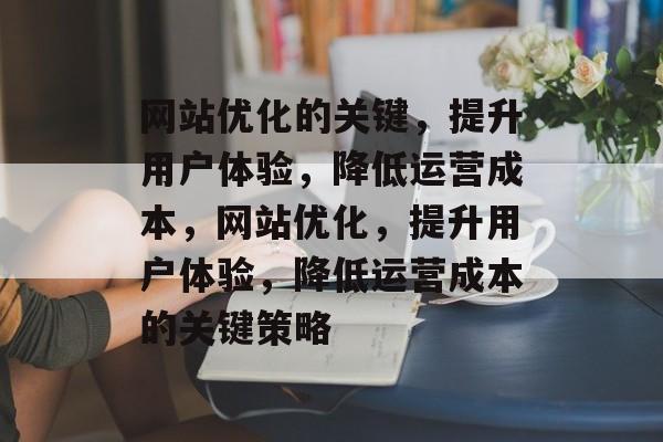网站优化的关键,提升用户体验,降低运营成本,网站优化,提升用户体验,降低运营成本的关键策略 网站优化的关键,提升用户体验,降低运营成本,网站优化,提升用户体验,降低运营成本的关键策略
