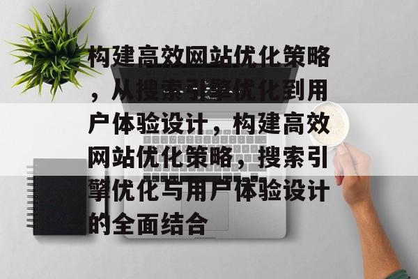 构建高效网站优化策略,从搜索引擎优化到用户体验设计,构建高效网站优化策略,搜索引擎优化与用户体验设计的全面结合 构建高效网站优化策略,从搜索引擎优化到用户体验设计,构建高效网站优化策略,搜索引擎优化与用户体验设计的全面结合