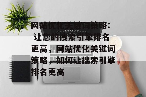 网站优化关键词策略: 让您的搜索引擎排名更高,网站优化关键词策略,如何让搜索引擎排名更高 网站优化关键词策略: 让您的搜索引擎排名更高,网站优化关键词策略,如何让搜索引擎排名更高