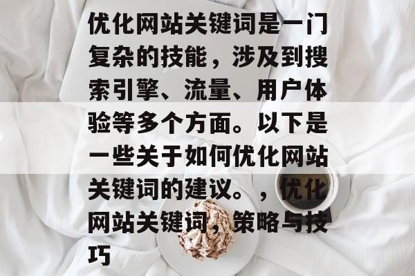 优化网站关键词是一门复杂的技能,涉及到搜索引擎、流量、用户体验等多个方面。以下是一些关于如何优化网站关键词的建议。,优化网站关键词,策略与技巧 优化网站关键词是一门复杂的技能,涉及到搜索引擎、流量、用户体验等多个方面。以下是一些关于如何优化网站关键词的建议。,优化网站关键词,策略与技巧