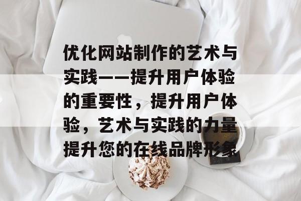 优化网站制作的艺术与实践——提升用户体验的重要性,提升用户体验,艺术与实践的力量提升您的在线品牌形象 优化网站制作的艺术与实践——提升用户体验的重要性,提升用户体验,艺术与实践的力量提升您的在线品牌形象