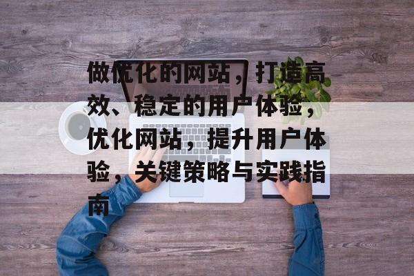 做优化的网站,打造高效、稳定的用户体验,优化网站,提升用户体验,关键策略与实践指南 做优化的网站,打造高效、稳定的用户体验,优化网站,提升用户体验,关键策略与实践指南