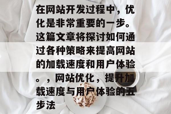 在网站开发过程中,优化是非常重要的一步。这篇文章将探讨如何通过各种策略来提高网站的加载速度和用户体验。,网站优化,提升加载速度与用户体验的五步法 在网站开发过程中,优化是非常重要的一步。这篇文章将探讨如何通过各种策略来提高网站的加载速度和用户体验。,网站优化,提升加载速度与用户体验的五步法