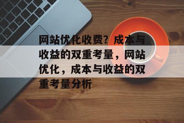 网站优化收费?成本与收益的双重考量,网站优化,成本与收益的双重考量分析 网站优化收费?成本与收益的双重考量,网站优化,成本与收益的双重考量分析