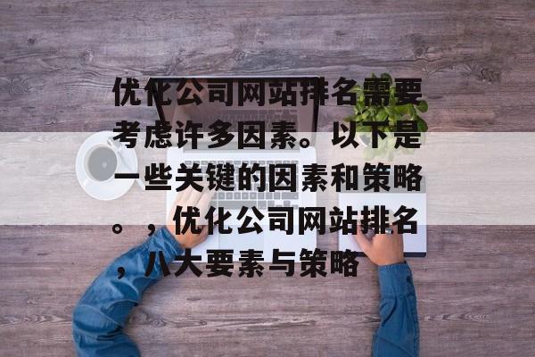 优化公司网站排名需要考虑许多因素。以下是一些关键的因素和策略。，优化公司网站排名，八大要素与策略