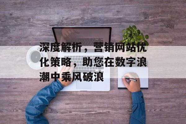深度解析,营销网站优化策略,助您在数字浪潮中乘风破浪 深度解析,营销网站优化策略,助您在数字浪潮中乘风破浪