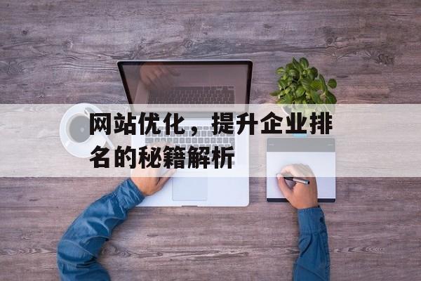 网站优化,提升企业排名的秘籍解析 网站优化,提升企业排名的秘籍解析