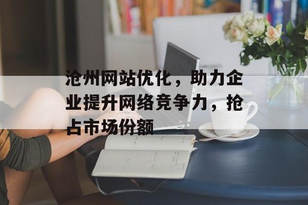 沧州网站优化，助力企业提升网络竞争力，抢占市场份额