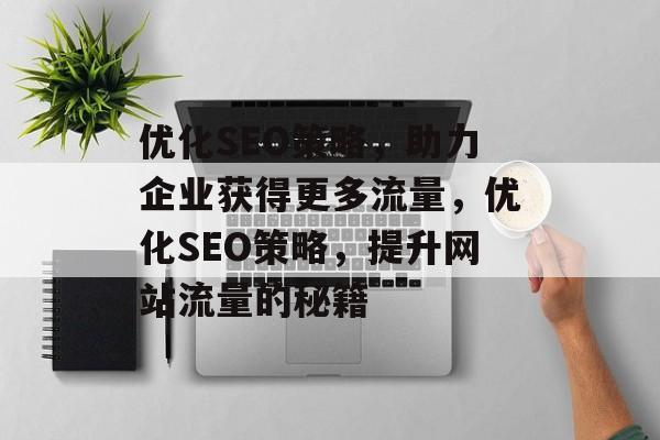 优化SEO策略，助力企业获得更多流量，优化SEO策略，提升网站流量的秘籍