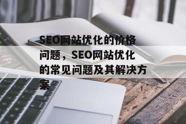 SEO网站优化的价格问题,SEO网站优化的常见问题及其解决方案 SEO网站优化的价格问题,SEO网站优化的常见问题及其解决方案