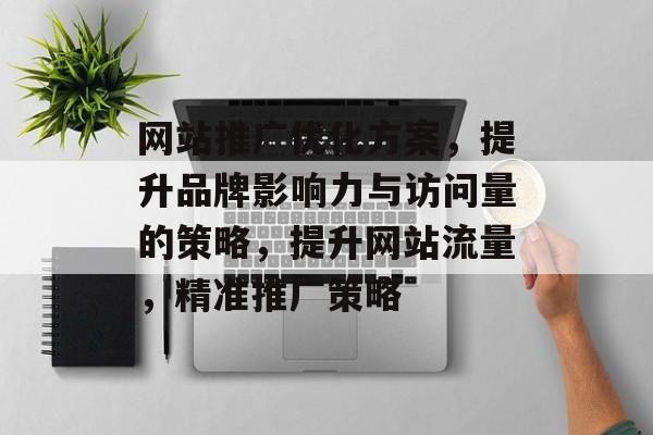 网站推广优化方案,提升品牌影响力与访问量的策略,提升网站流量,精准推广策略 网站推广优化方案,提升品牌影响力与访问量的策略,提升网站流量,精准推广策略