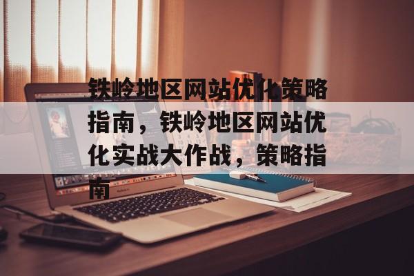 铁岭地区网站优化策略指南,铁岭地区网站优化实战大作战,策略指南 铁岭地区网站优化策略指南,铁岭地区网站优化实战大作战,策略指南