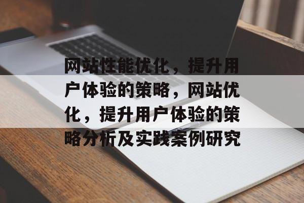 网站性能优化,提升用户体验的策略,网站优化,提升用户体验的策略分析及实践案例研究 网站性能优化,提升用户体验的策略,网站优化,提升用户体验的策略分析及实践案例研究