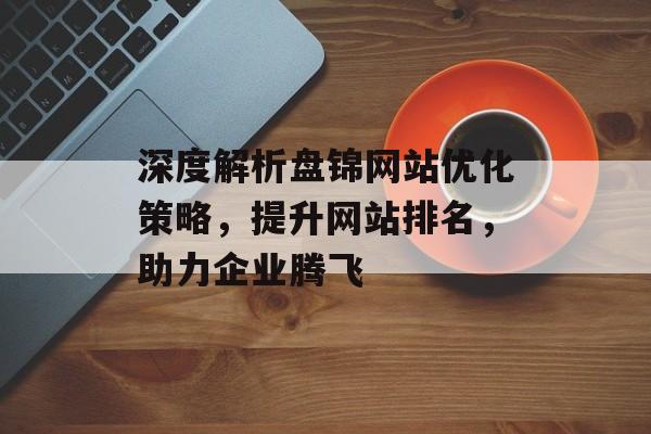 深度解析盘锦网站优化策略，提升网站排名，助力企业腾飞