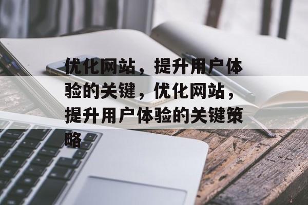 优化网站，提升用户体验的关键，优化网站，提升用户体验的关键策略