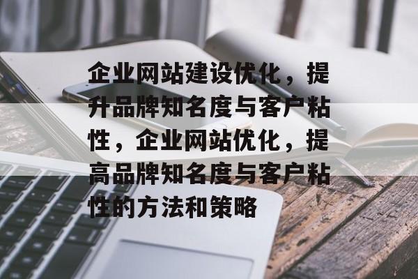 企业网站建设优化,提升品牌知名度与客户粘性,企业网站优化,提高品牌知名度与客户粘性的方法和策略 企业网站建设优化,提升品牌知名度与客户粘性,企业网站优化,提高品牌知名度与客户粘性的方法和策略