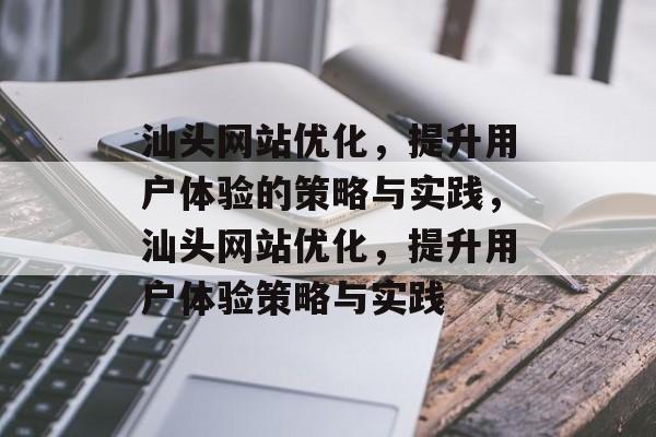汕头网站优化,提升用户体验的策略与实践,汕头网站优化,提升用户体验策略与实践 汕头网站优化,提升用户体验的策略与实践,汕头网站优化,提升用户体验策略与实践