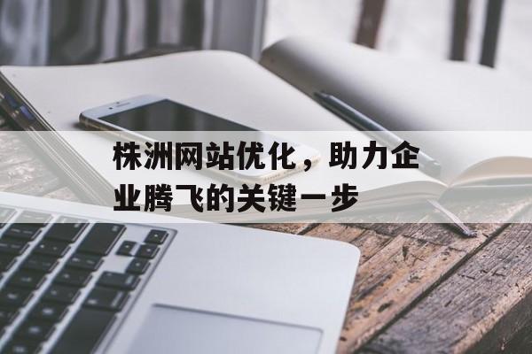 株洲网站优化,助力企业腾飞的关键一步 株洲网站优化,助力企业腾飞的关键一步