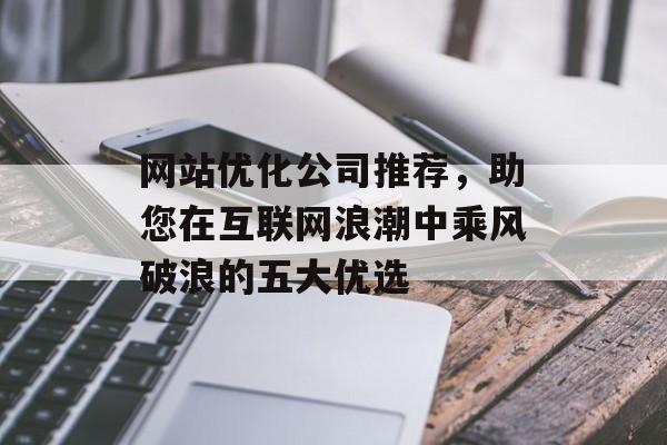 网站优化公司推荐，助您在互联网浪潮中乘风破浪的五大优选