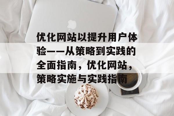 优化网站以提升用户体验——从策略到实践的全面指南,优化网站,策略实施与实践指南 优化网站以提升用户体验——从策略到实践的全面指南,优化网站,策略实施与实践指南