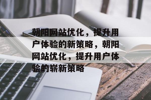 朝阳网站优化,提升用户体验的新策略,朝阳网站优化,提升用户体验的崭新策略 朝阳网站优化,提升用户体验的新策略,朝阳网站优化,提升用户体验的崭新策略