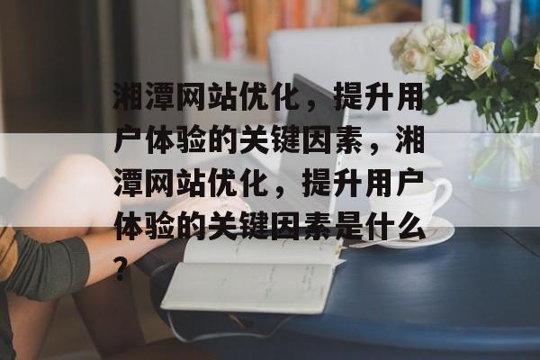 湘潭网站优化，提升用户体验的关键因素，湘潭网站优化，提升用户体验的关键因素是什么？